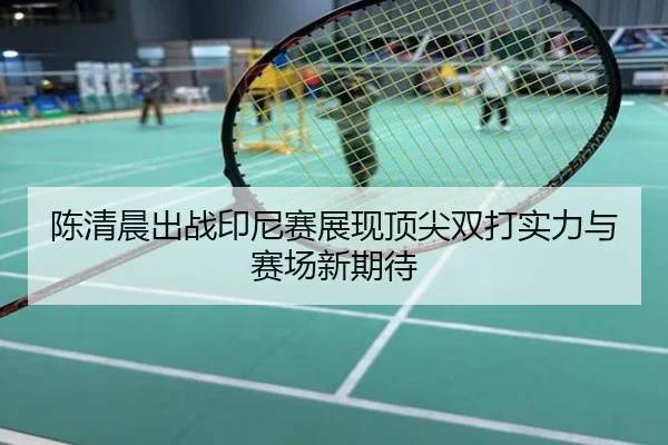 陈清晨出战印尼赛展现顶尖双打实力与赛场新期待