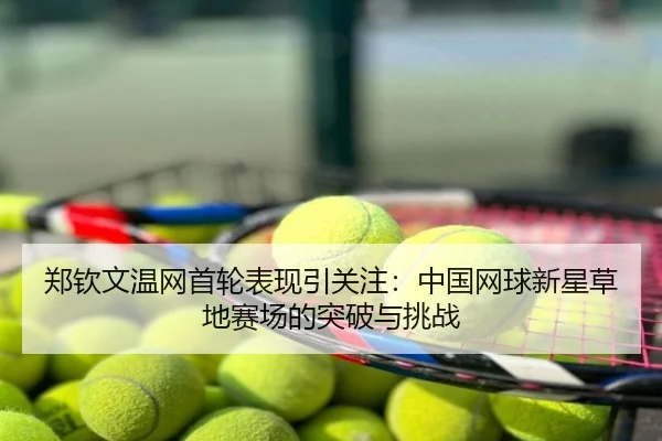 郑钦文温网首轮表现引关注：中国网球新星草地赛场的突破与挑战