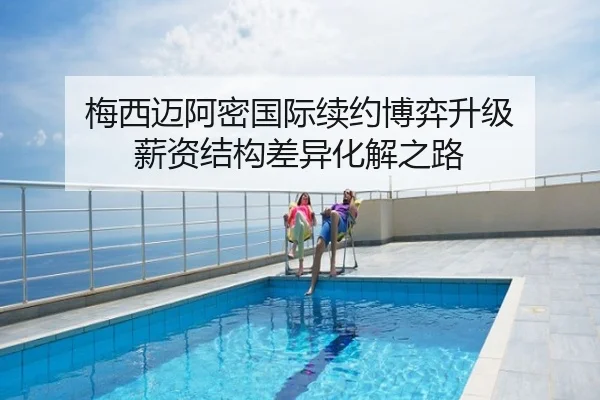 梅西迈阿密国际续约博弈升级 薪资结构差异化解之路