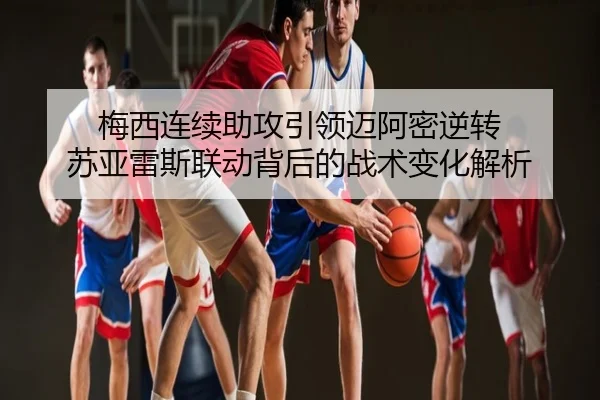 梅西连续助攻引领迈阿密逆转 苏亚雷斯联动背后的战术变化解析