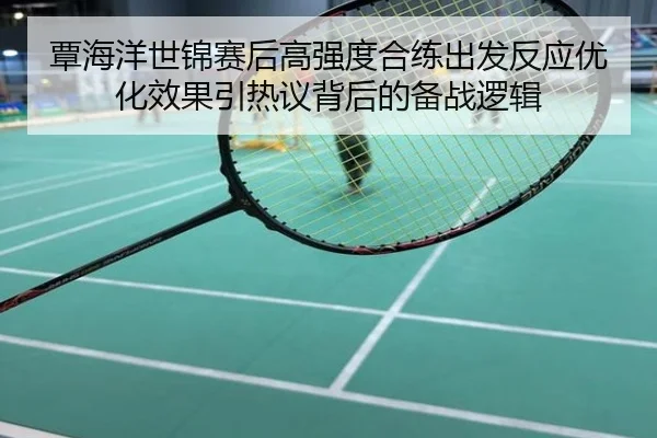 覃海洋世锦赛后高强度合练出发反应优化效果引热议背后的备战逻辑