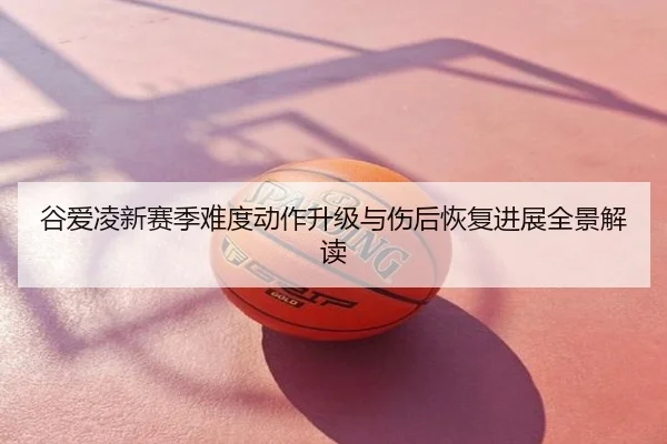谷爱凌新赛季难度动作升级与伤后恢复进展全景解读