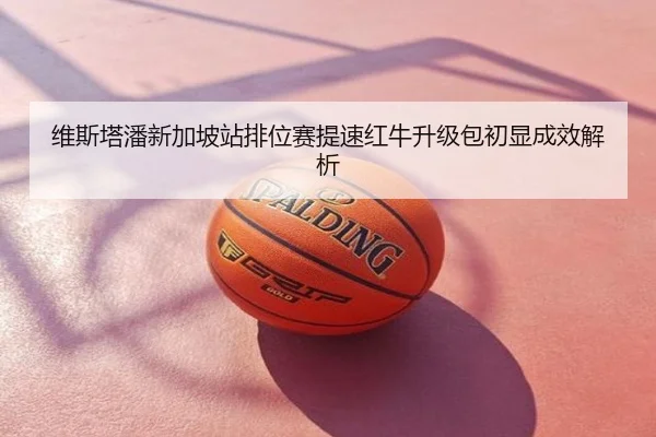 维斯塔潘新加坡站排位赛提速红牛升级包初显成效解析