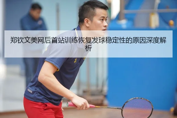 郑钦文美网后首站训练恢复发球稳定性的原因深度解析