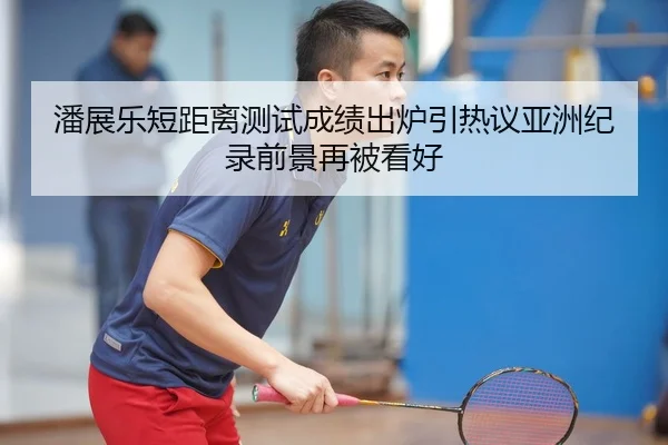 潘展乐短距离测试成绩出炉引热议亚洲纪录前景再被看好