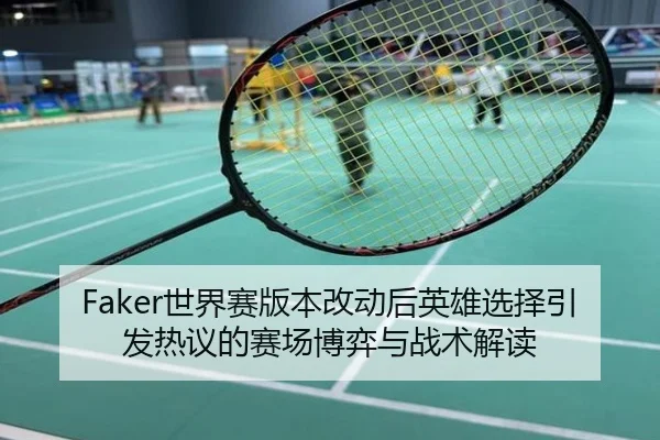 Faker世界赛版本改动后英雄选择引发热议的赛场博弈与战术解读