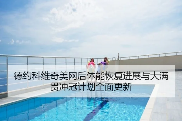 德约科维奇美网后体能恢复进展与大满贯冲冠计划全面更新