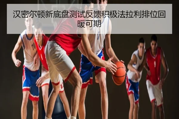 汉密尔顿新底盘测试反馈积极法拉利排位回暖可期